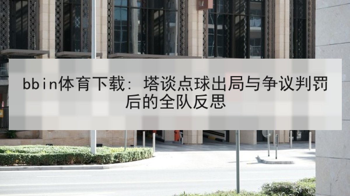 bbin体育下载: 塔谈点球出局与争议判罚后的全队反思 bbin体育下载: 塔谈点球出局与争议判罚后的全队反思