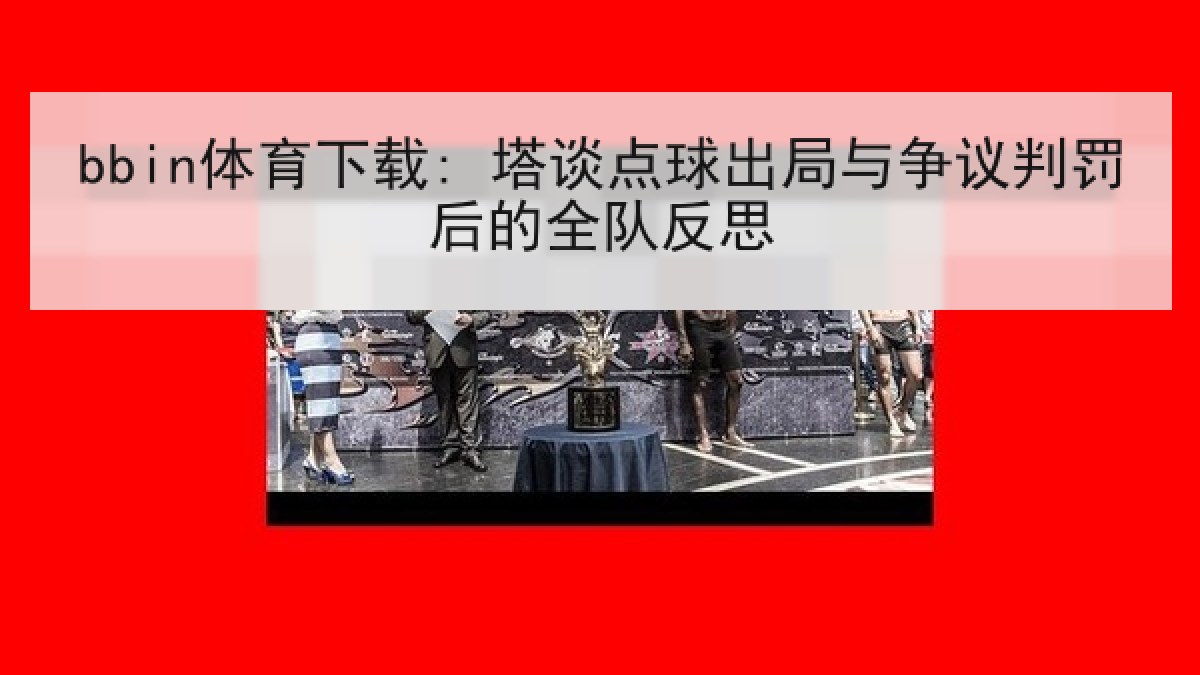 bbin体育下载: 塔谈点球出局与争议判罚后的全队反思