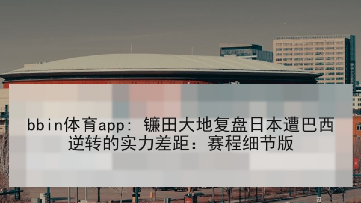 bbin体育app: 镰田大地复盘日本遭巴西逆转的实力差距：赛程细节版