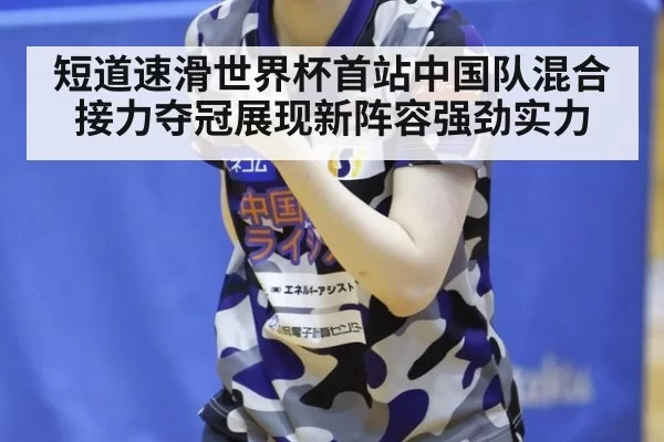 短道速滑世界杯首站中国队混合接力夺冠展现新阵容强劲实力