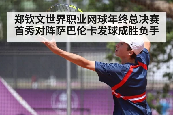 郑钦文世界职业网球年终总决赛首秀对阵萨巴伦卡发球成胜负手