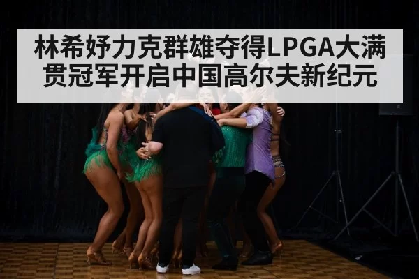 林希妤力克群雄夺得LPGA大满贯冠军开启中国高尔夫新纪元