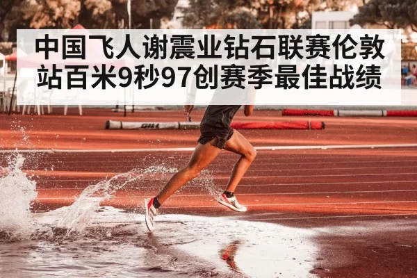 中国飞人谢震业钻石联赛伦敦站百米9秒97创赛季最佳战绩