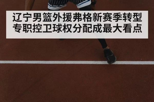 辽宁男篮外援弗格新赛季转型专职控卫球权分配成最大看点