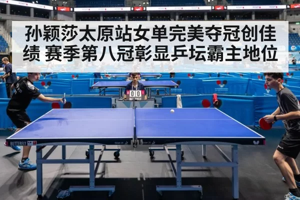 孙颖莎太原站女单完美夺冠创佳绩 赛季第八冠彰显乒坛霸主地位