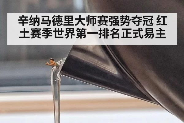 辛纳马德里大师赛强势夺冠 红土赛季世界第一排名正式易主