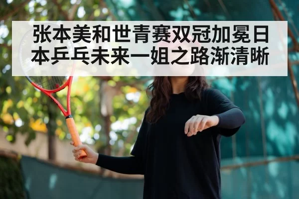张本美和世青赛双冠加冕日本乒乓未来一姐之路渐清晰