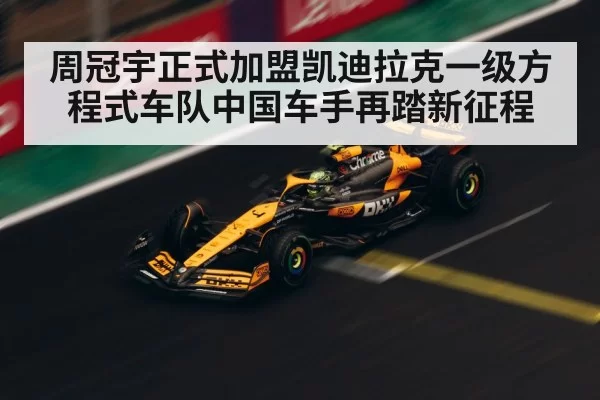 周冠宇正式加盟凯迪拉克一级方程式车队中国车手再踏新征程