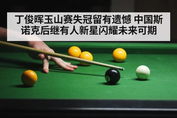 丁俊晖玉山赛失冠留有遗憾 中国斯诺克后继有人新星闪耀未来可期