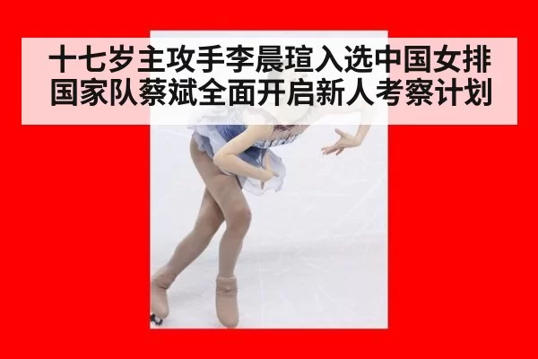 十七岁主攻手李晨瑄入选中国女排国家队蔡斌全面开启新人考察计划