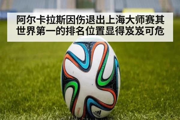 阿尔卡拉斯因伤退出上海大师赛其世界第一的排名位置显得岌岌可危