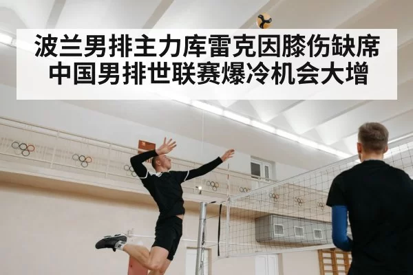 波兰男排主力库雷克因膝伤缺席 中国男排世联赛爆冷机会大增