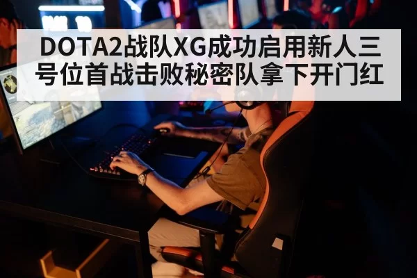 DOTA2战队XG成功启用新人三号位首战击败秘密队拿下开门红