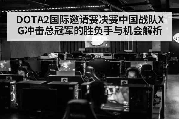 DOTA2国际邀请赛决赛中国战队XG冲击总冠军的胜负手与机会解析