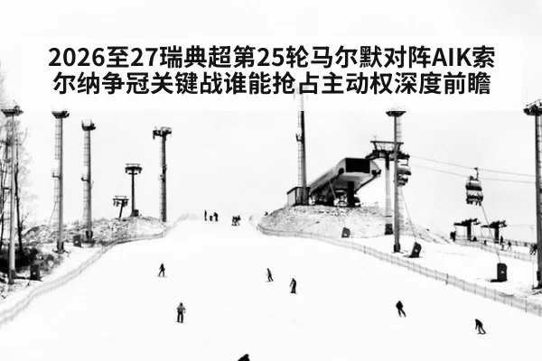 2026至27瑞典超第25轮马尔默对阵AIK索尔纳争冠关键战谁能抢占主动权深度前瞻