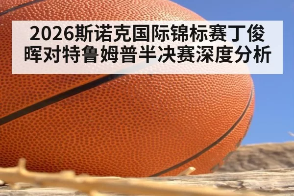 2026斯诺克国际锦标赛丁俊晖对特鲁姆普半决赛深度分析